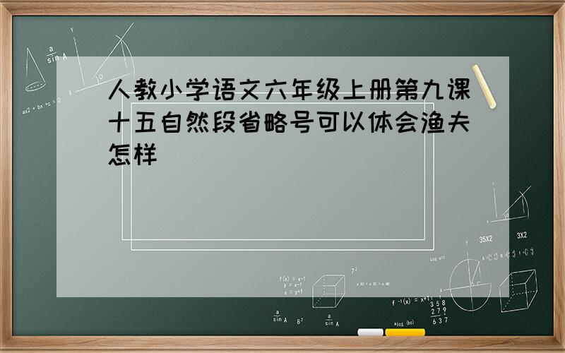 人教小学语文六年级上册第九课十五自然段省略号可以体会渔夫怎样