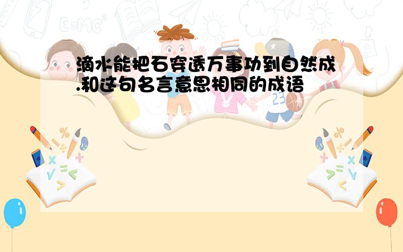 滴水能把石穿透万事功到自然成.和这句名言意思相同的成语