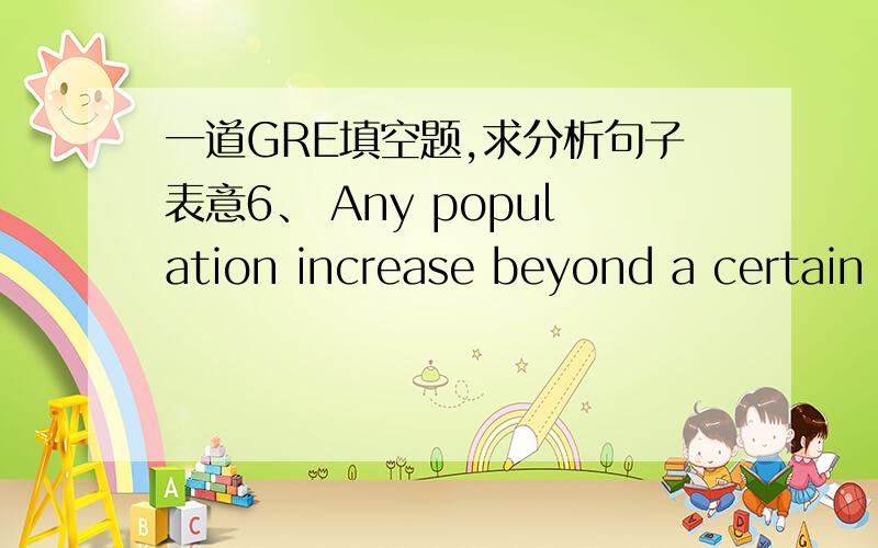 一道GRE填空题,求分析句子表意6、 Any population increase beyond a certain level necessitates greater ________vegetable foods; thus, the ability of asociety to choose meat over cereals always arises, in part, from ________ the number of pe