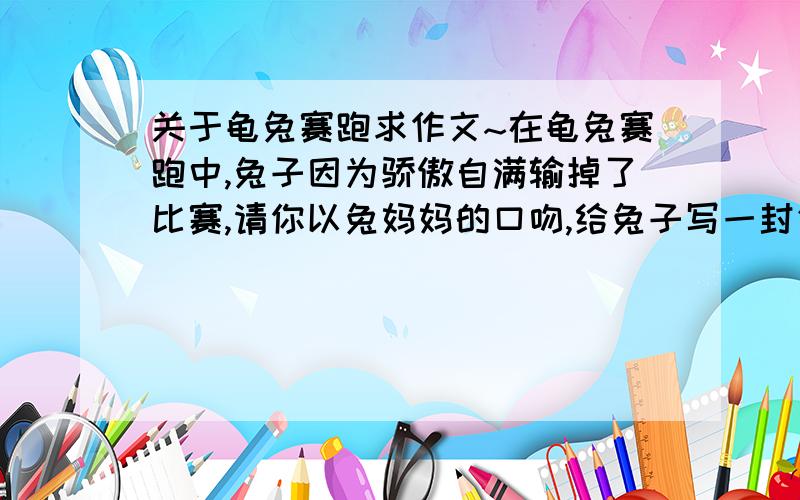 关于龟兔赛跑求作文~在龟兔赛跑中,兔子因为骄傲自满输掉了比赛,请你以兔妈妈的口吻,给兔子写一封信,不少于一千字