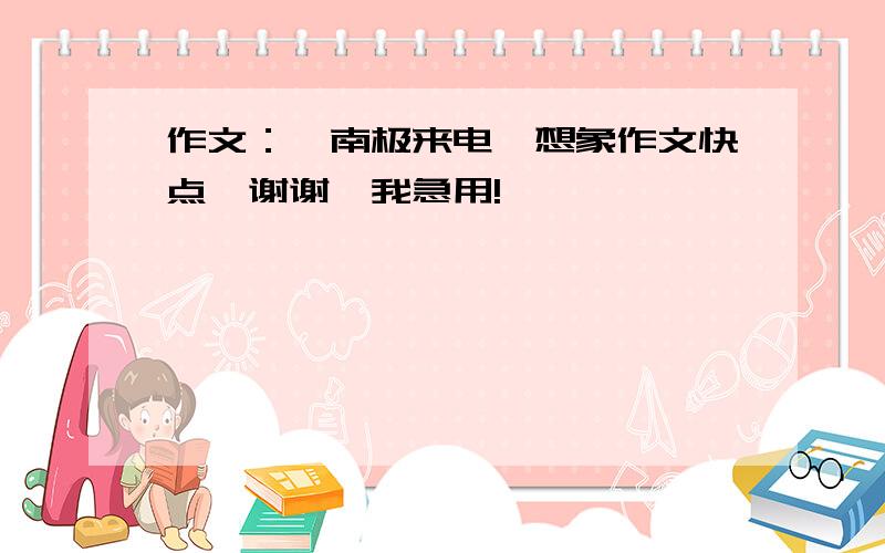 作文：《南极来电》想象作文快点、谢谢、我急用!