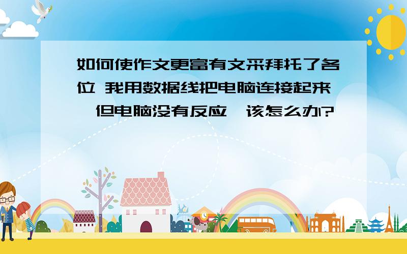 如何使作文更富有文采拜托了各位 我用数据线把电脑连接起来,但电脑没有反应,该怎么办?