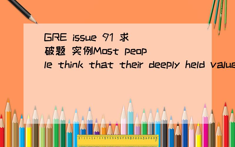 GRE issue 91 求破题 实例Most people think that their deeply held values are the result of rational choice,but reason often has little to do with the way people form values.