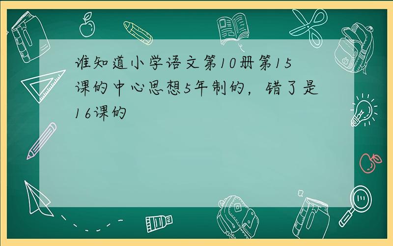 谁知道小学语文第10册第15课的中心思想5年制的，错了是16课的