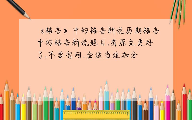 《格言》中的格言新说历期格言中的格言新说题目,有原文更好了,不要官网.会适当追加分