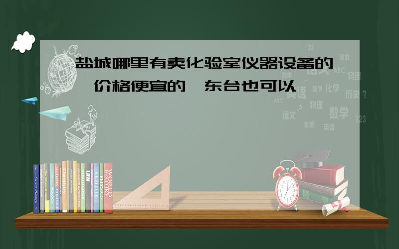 盐城哪里有卖化验室仪器设备的,价格便宜的,东台也可以