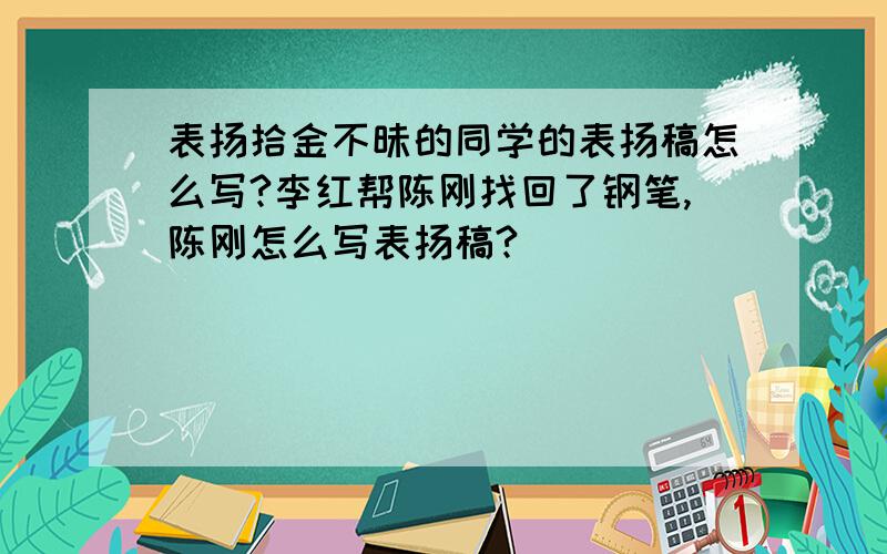 表扬拾金不昧的同学的表扬稿怎么写?李红帮陈刚找回了钢笔,陈刚怎么写表扬稿?