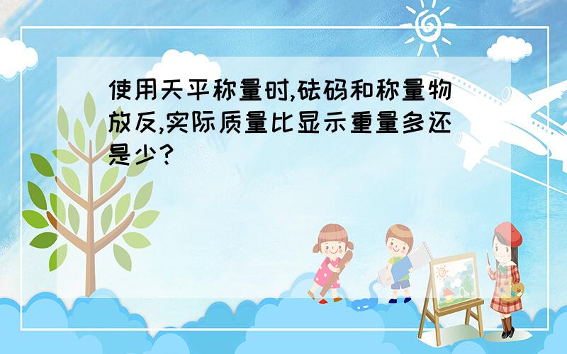 使用天平称量时,砝码和称量物放反,实际质量比显示重量多还是少?