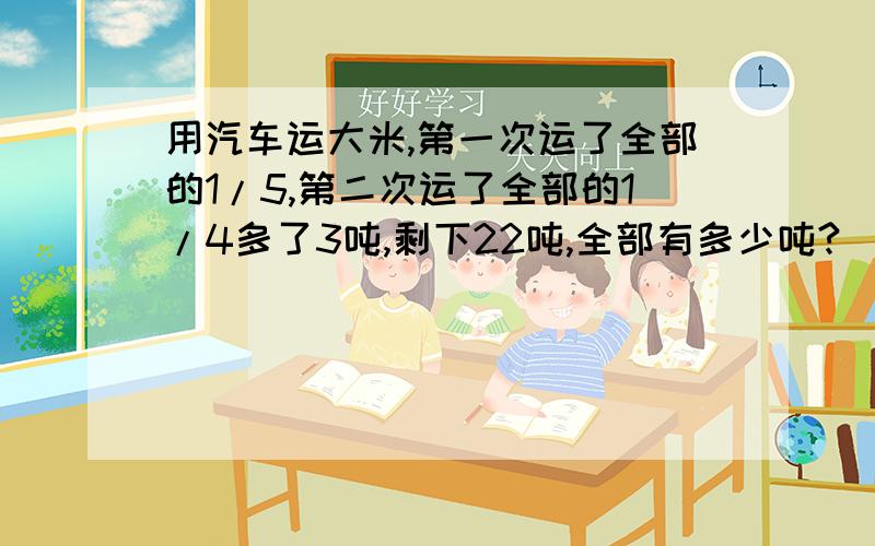 用汽车运大米,第一次运了全部的1/5,第二次运了全部的1/4多了3吨,剩下22吨,全部有多少吨?