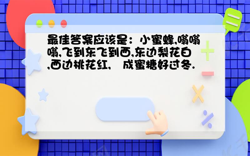 最佳答案应该是：小蜜蜂,嗡嗡嗡,飞到东飞到西,东边梨花白,西边桃花红,蠰成蜜糖好过冬.