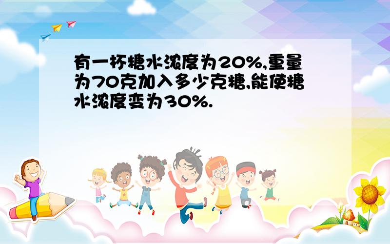 有一杯糖水浓度为20%,重量为70克加入多少克糖,能使糖水浓度变为30%.