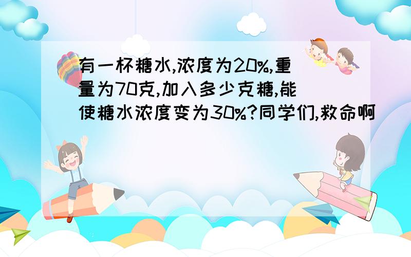 有一杯糖水,浓度为20%,重量为70克,加入多少克糖,能使糖水浓度变为30%?同学们,救命啊