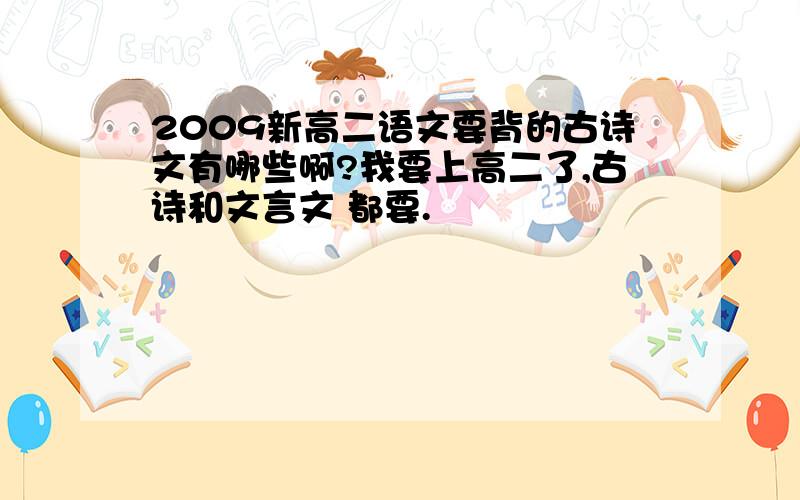 2009新高二语文要背的古诗文有哪些啊?我要上高二了,古诗和文言文 都要.