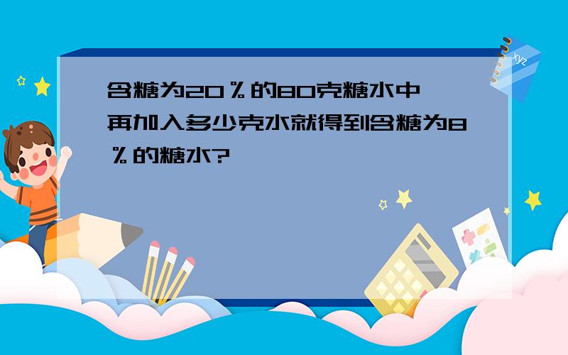 含糖为20％的80克糖水中,再加入多少克水就得到含糖为8％的糖水?