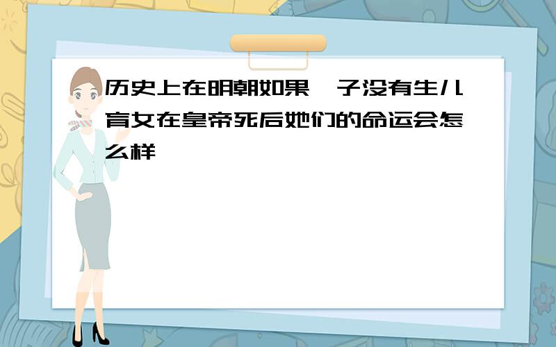 历史上在明朝如果妃子没有生儿育女在皇帝死后她们的命运会怎么样