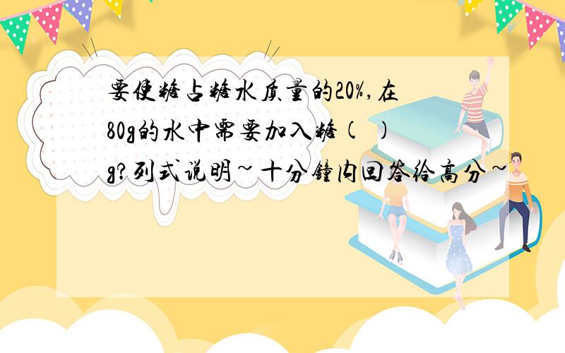 要使糖占糖水质量的20%,在80g的水中需要加入糖( )g?列式说明~十分钟内回答给高分~