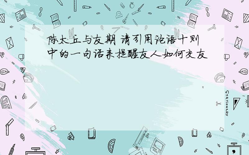 陈太丘与友期 请引用论语十则中的一句话来提醒友人如何交友