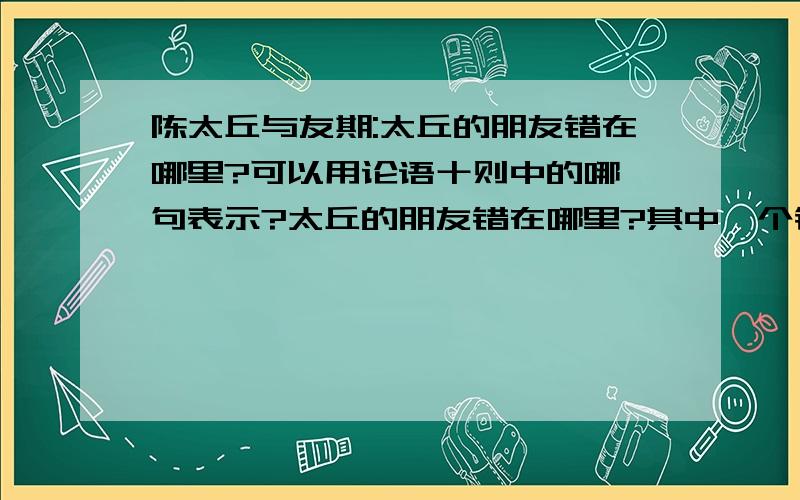 陈太丘与友期:太丘的朋友错在哪里?可以用论语十则中的哪一句表示?太丘的朋友错在哪里?其中一个错可以用 论语十则 中曾子的一句话来评判,这句话是什么?