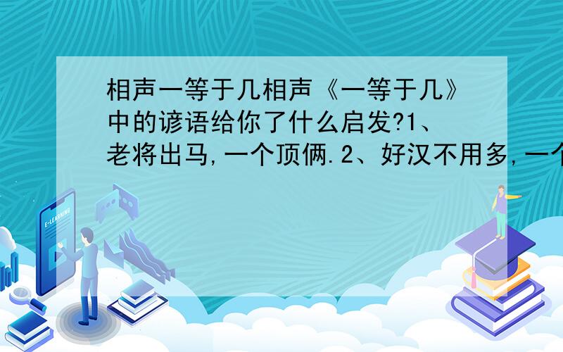 相声一等于几相声《一等于几》中的谚语给你了什么启发?1、老将出马,一个顶俩.2、好汉不用多,一个顶相声《一等于几》中的谚语给你了什么启发?1、老将出马,一个顶俩.2、好汉不用多,一个