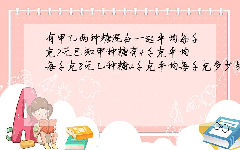 有甲乙两种糖混在一起平均每千克7元已知甲种糖有4千克平均每千克8元乙种糖2千克平均每千克多少钱?