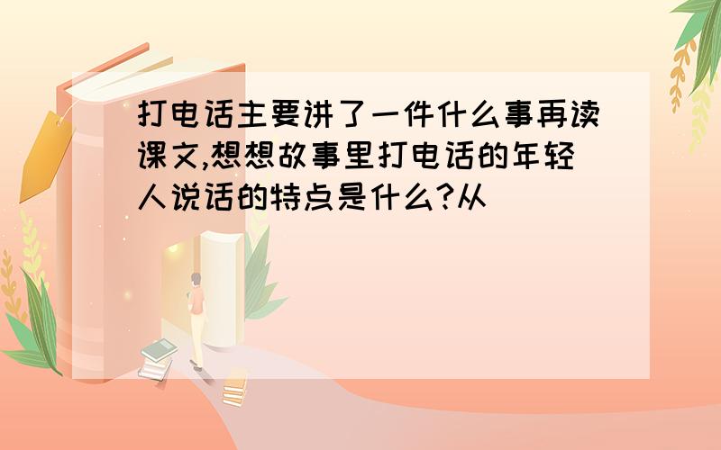 打电话主要讲了一件什么事再读课文,想想故事里打电话的年轻人说话的特点是什么?从