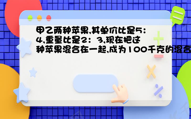 甲乙两种苹果,其单价比是5：4,重量比是2：3,现在把这种苹果混合在一起,成为100千克的混合苹果,单价定为4.4元.问 原来两种苹果的单价各是多少