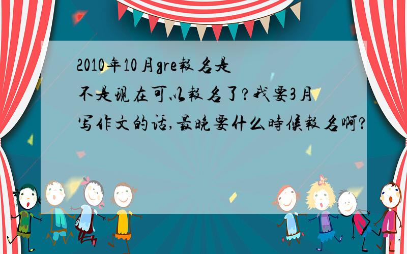 2010年10月gre报名是不是现在可以报名了?我要3月写作文的话,最晚要什么时候报名啊?