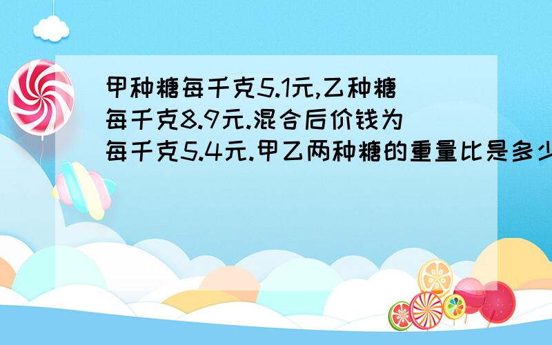 甲种糖每千克5.1元,乙种糖每千克8.9元.混合后价钱为每千克5.4元.甲乙两种糖的重量比是多少?