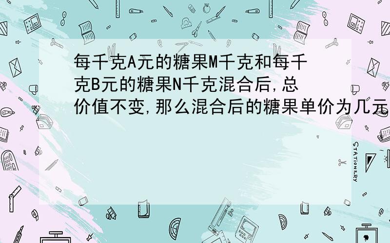 每千克A元的糖果M千克和每千克B元的糖果N千克混合后,总价值不变,那么混合后的糖果单价为几元