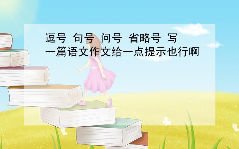 逗号 句号 问号 省略号 写一篇语文作文给一点提示也行啊