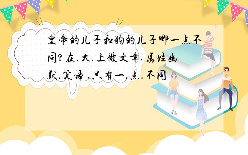 皇帝的儿子和狗的儿子哪一点不同?在.大.上做文章,属性幽默.笑语 ,只有一.点.不同