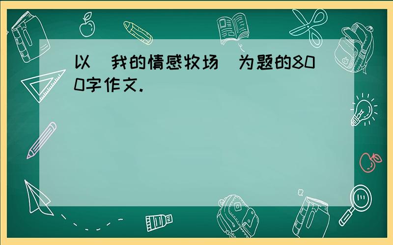 以（我的情感牧场）为题的800字作文.