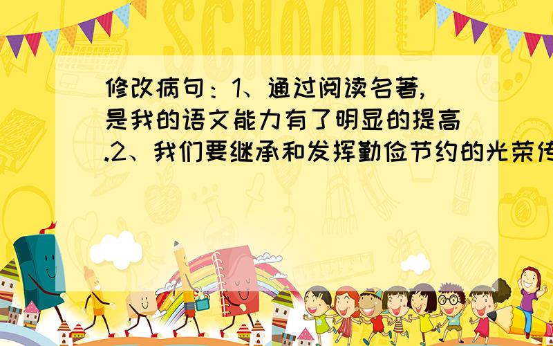 修改病句：1、通过阅读名著,是我的语文能力有了明显的提高.2、我们要继承和发挥勤俭节约的光荣传统