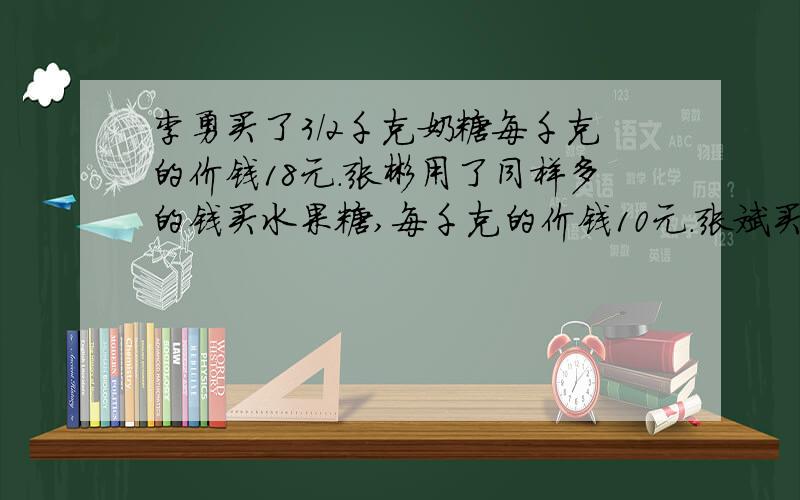 李勇买了3/2千克奶糖每千克的价钱18元.张彬用了同样多的钱买水果糖,每千克的价钱10元.张斌买了多少水果