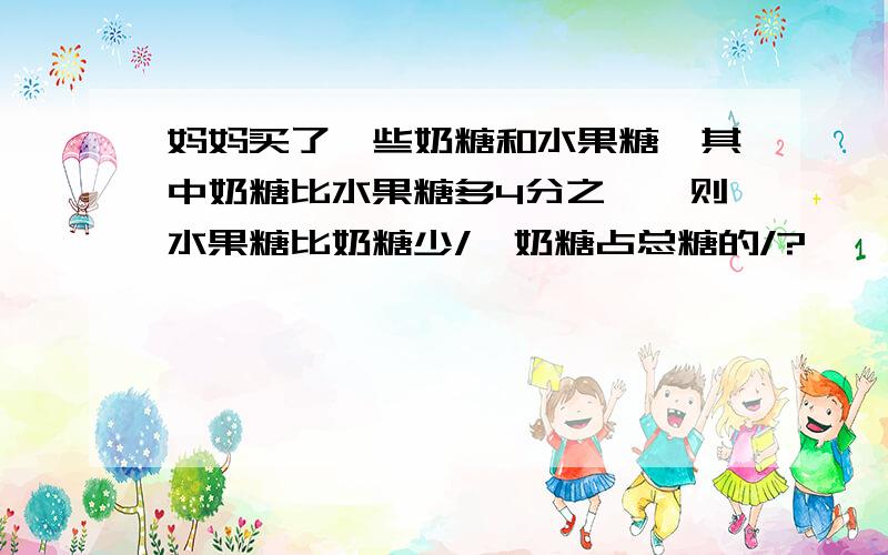 妈妈买了一些奶糖和水果糖,其中奶糖比水果糖多4分之一,则水果糖比奶糖少/,奶糖占总糖的/?