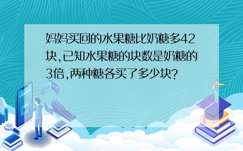 妈妈买回的水果糖比奶糖多42块,已知水果糖的块数是奶糖的3倍,两种糖各买了多少块?