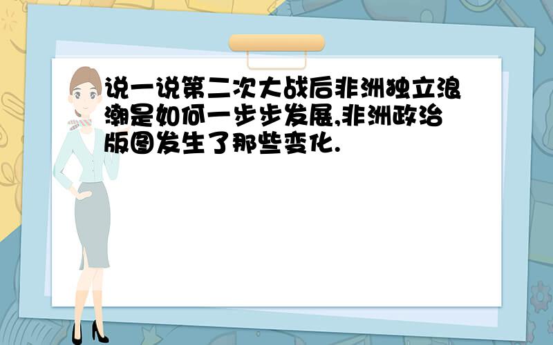 说一说第二次大战后非洲独立浪潮是如何一步步发展,非洲政治版图发生了那些变化.