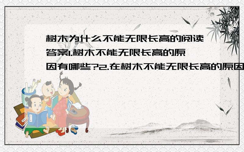 树木为什么不能无限长高的阅读答案1.树木不能无限长高的原因有哪些?2.在树木不能无限长高的原因中,作者重点解说的是那一个?为什么这样处理?3.第2段和第4段中加点的“主要原因”和“重