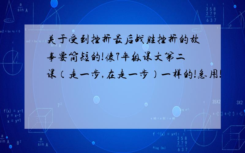 关于受到挫折最后战胜挫折的故事要简短的!像7年级课文第二课（走一步,在走一步）一样的!急用!