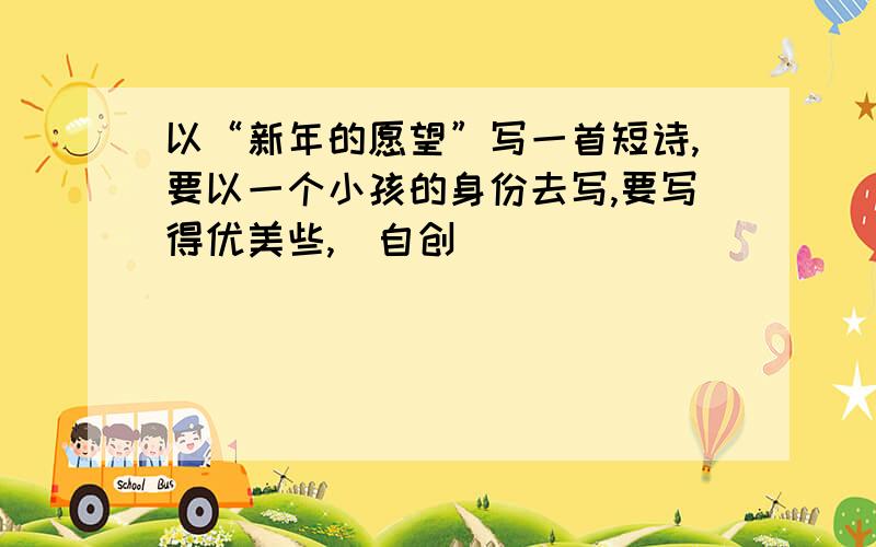 以“新年的愿望”写一首短诗,要以一个小孩的身份去写,要写得优美些,（自创）