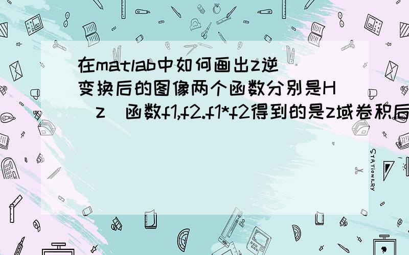 在matlab中如何画出z逆变换后的图像两个函数分别是H(z)函数f1,f2.f1*f2得到的是z域卷积后的结果现在把它逆变换得到y（n）再怎么画出逆变换后的图形?syms n z;T=80*10^(-6);nsl=500;wc=2*pi*nsl*T;%Wc=2/T*tan(