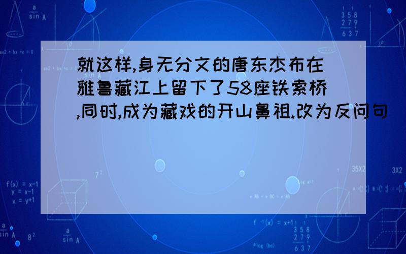 就这样,身无分文的唐东杰布在雅鲁藏江上留下了58座铁索桥,同时,成为藏戏的开山鼻祖.改为反问句