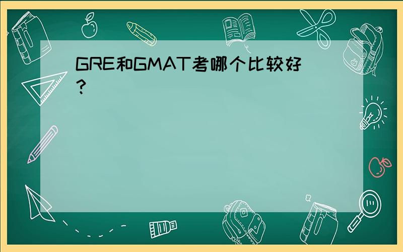 GRE和GMAT考哪个比较好?