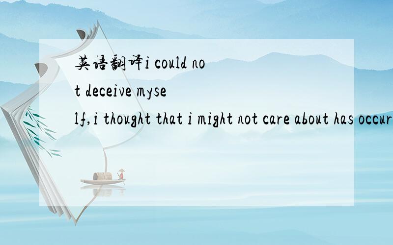 英语翻译i could not deceive myself,i thought that i might not care about has occurred these matters,perhaps imight accept itself to do such matter,but i actually discover me not to beable nom,i make mistakes,but the matter had already occurred,i