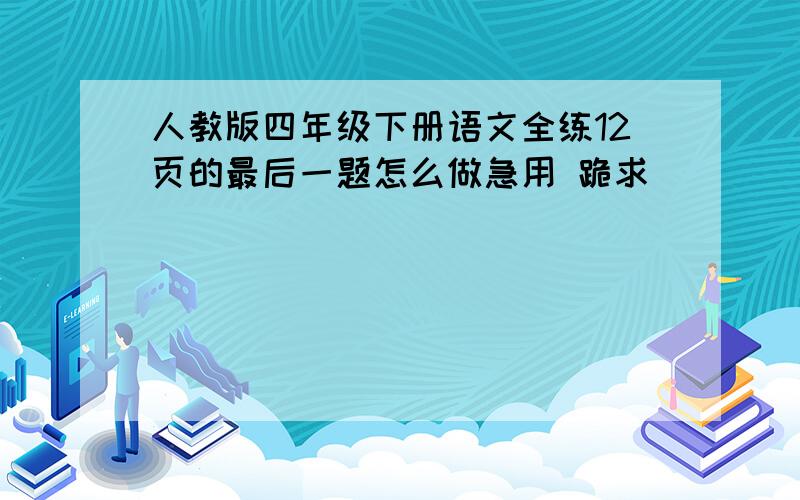 人教版四年级下册语文全练12页的最后一题怎么做急用 跪求