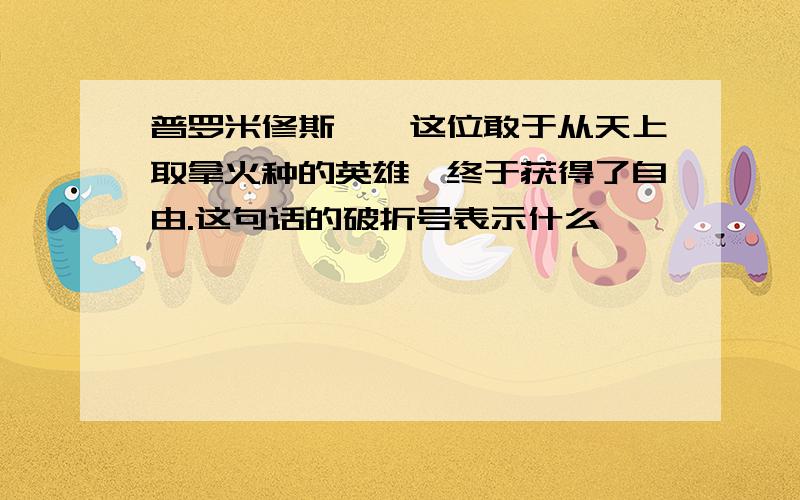 普罗米修斯——这位敢于从天上取拿火种的英雄,终于获得了自由.这句话的破折号表示什么