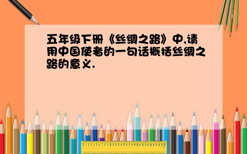 五年级下册《丝绸之路》中,请用中国使者的一句话概括丝绸之路的意义.