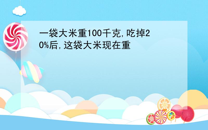 一袋大米重100千克,吃掉20%后,这袋大米现在重