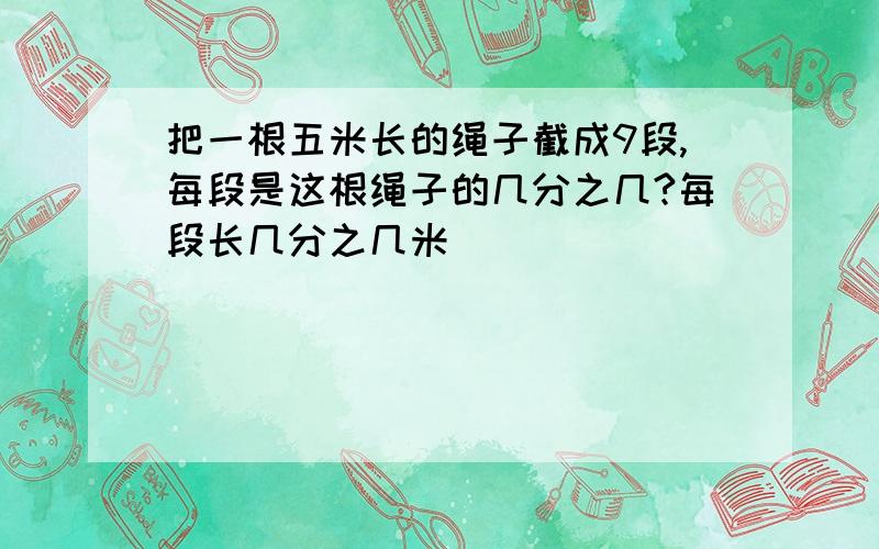 把一根五米长的绳子截成9段,每段是这根绳子的几分之几?每段长几分之几米