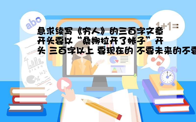 急求续写《穷人》的三百字文章开头要以“桑娜拉开了帐子”开头 三百字以上 要现在的 不要未来的不要前面的 从“桑娜拉开了帐子”开始写 要文采好的 单一的 不要很容易找到的